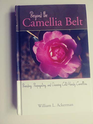 Beyond the Camellia Belt : Breeding, Propagating and Growing Cold-Hardy Camellias