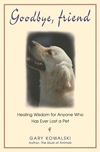 Goodbye, Friend: Healing Wisdom for Anyone Who Has Ever Lost a Pet - Kowalski, Gary