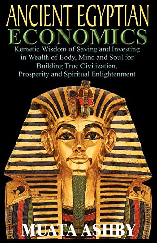 Stock image for ANCIENT EGYPTIAN ECONOMICS Kemetic Wisdom of Saving and Investing in Wealth of Body, Mind, and Soul for Building True Civilization, Prosperity and Spiritual Enlightenment for sale by Decluttr