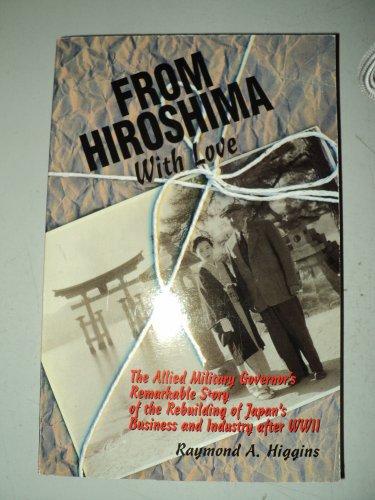 9781885001061: From Hiroshima With Love: The Allied Military Govenor's Remarkable Story of the Rebuilding of Japan's Business and Industry After Wwii