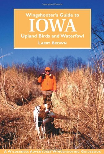 Wingshooter's Guide to Iowa: Upland Birds and Waterfowl (Wilderness Adventures Wingshooting Guidebook) (9781885106452) by Brown, Larry; Parton, William; Smith, Jason A.