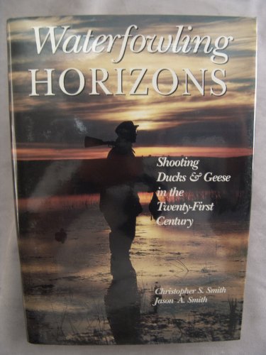 Waterfowling Horizons: Shooting Ducks & Geese in the 21st Century - Smith, Christopher S.