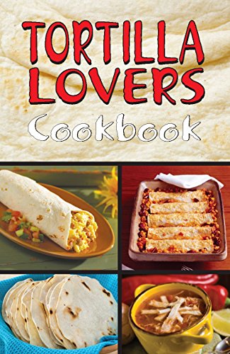 TORTILLA LOVERS COOK BOOK More than 100 Tantalizing Tortilla Recipes for Appetizers, Main Dishes,...