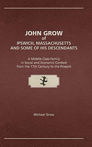 Stock image for John Grow of Ipswich, Massachusetts and Some of His Descendants: A Middle-Class Family in Social and Economic Context from the 17th Century to the Present for sale by GF Books, Inc.