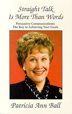 Straight Talk Is More Than Words: Persuasive Communications : The Key to Achieving Your Goals