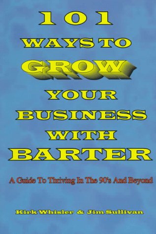 101 Ways to Grow Your Business With Barter: A Guide to Thriving in the 90's and Beyond (Stepping Stones to Success Series) (9781889379012) by Whisler, Kirk; Sullivan, Jim