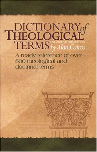 Dictionary of Theological Terms: A Ready Reference of Over 800 Theological and Doctrinal Terms - Alan Cairns