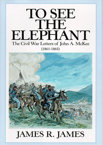 To See The Elephant: The Civil War Letters of John A. McKee (1861-1865)