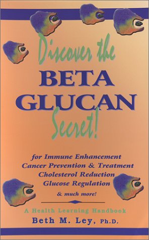 Discover the Beta Glucan Secret: For Immune Enhancement, Cancer Prevention & Treatment, Cholesterol Reduction, Glucose Regulation, and Much More! : a (Health Learning Handbook) (9781890766184) by Ley, Beth M.