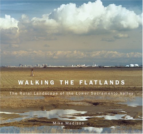 Walking the Flatlands: The Rural Landscape of the Lower Sacramento Valley (Great Valley Book) - Mike Madison