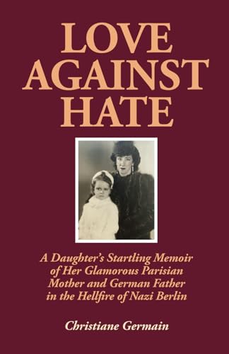 Beispielbild fr LOVE AGAINST HATE: A Daughter  s Startling Memoir of Her Glamorous Parisian Mother and German Father in the Hellfire of Nazi Berlin zum Verkauf von ThriftBooks-Dallas