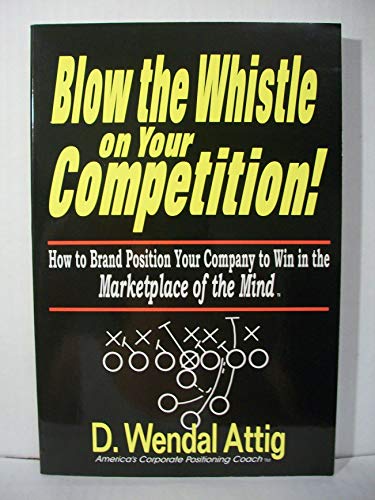 Blow the Whistle on Your Competition!: How to Brand Position Your Company to Win in the Marketpla...