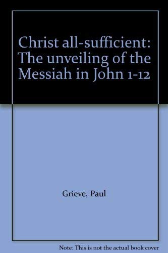 9781893579033: Christ all-sufficient: The unveiling of the Messiah in John 1-12
