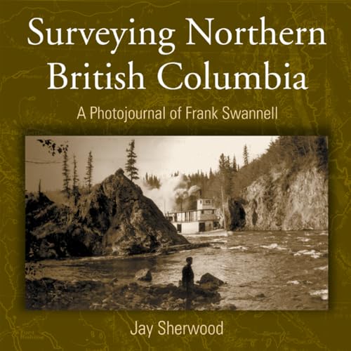 Stock image for Surveying Northern British Columbia: A Photo Journal of Frank Swannell for sale by ThriftBooks-Dallas