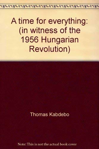 A time for everything: (in witness of the 1956 Hungarian Revolution) (9781897922019) by Kabdebo, Thomas