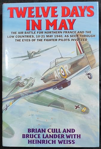 Twelve Days in May: The Air Battle for Northern France and the Low Countries, 10-21 May 1940, As Seen Through the Eyes of the Fighter Pilots Involved (9781898697206) by Brian Cull; Bruce Lander; Heinrich Weiss