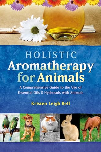 HOLISTIC AROMATHERAPY FOR ANIMALS:.The Use Of Essential Oils & Hydrosols With Animals