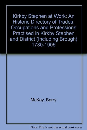 Kirkby Stephen at Work: An Historic Directory of Trades, Occupations and Professions Practised in Kirkby Stephen and District (Including Brough) 1780-1905 (9781899234035) by Barry McKay