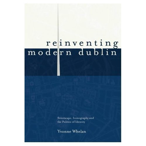 Reinventing Modern Dublin: Streetscape, Iconography and the Politics of Identity: Streetscape, Iconography and the Politics of Identity (9781900621861) by Whelan, Yvonne