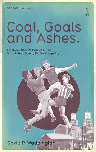 9781901927573: Coal, Goals and Ashes: Fryston Colliery's Pursuit of the West Riding County FA Challenge Cup