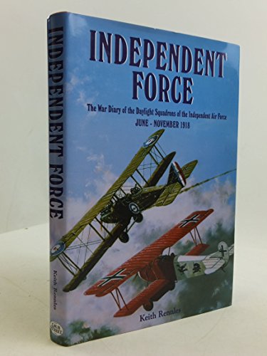Independent Force: The War Diary of the Daylight Bomber Squadrons of the Independent Air Force 6 ...
