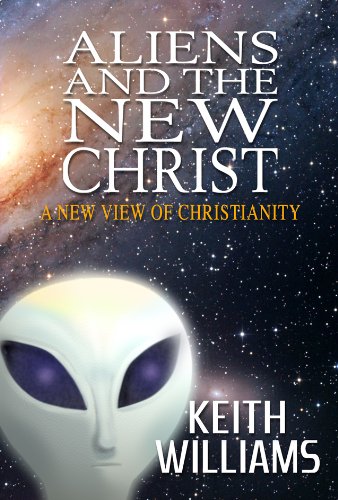 ALIENS AND THE NEW CHRIST: A New View Of Christianity