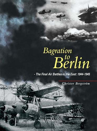 Bagration to Berlin: The Final Air Battles in the East 1944-1945 (9781903223918) by Bergstrom, Christer