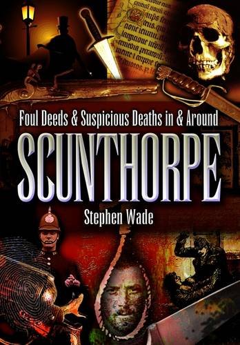 Foul Deeds and Suspicious Deaths in and Around Scunthorpe (9781903425886) by Stephen Wade