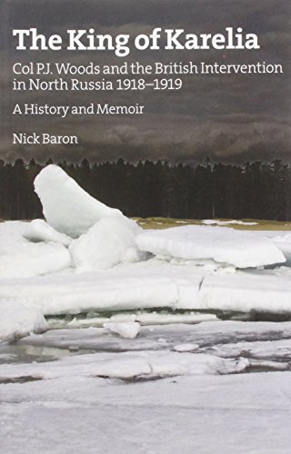 The King of Karelia. Col P.J. Woods and the British Intervention in North Russia 1918-1919. A History & Memoir (9781903427323) by Nick Baron