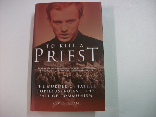 To Kill a Priest The Murder of Father Popieluszko and the Fall of Communism