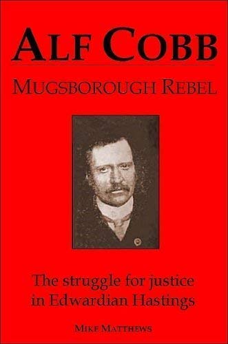 Alf Cobb: Mugsborough Rebel. The Struggle for Justice in Edwardian Hastings