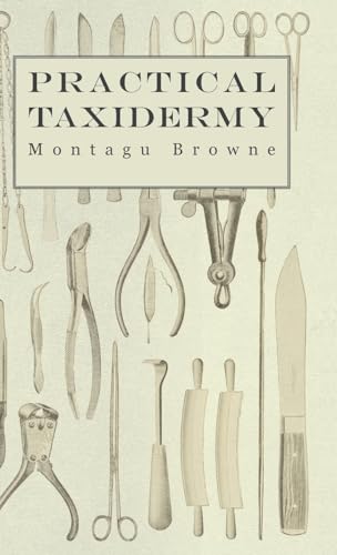 Practical Taxidermy - A Manual of Instruction to the Amateur in Collecting,  Preserving, and Setting up Natural History Specimens of All Kinds. To   Upon the Pictorial Arrangement of Museums - Browne, Montagu: 9781905124329  - AbeBooks
