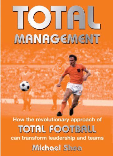 Total Management: How the Revolutionary Approach of Total Football Can Transform Leadership and Teams (9781905879052) by Shea Ph.D., Michael