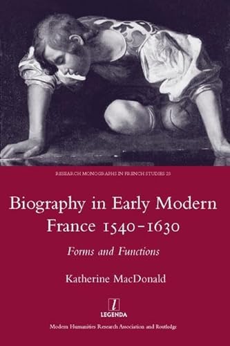 Biography in Early Modern France, 1540-1630: Forms and Functions (Legenda Research Monographs in ...