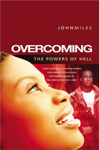 Overcoming the Powers of Hell: How a Movement of Prayer and Faith Defeated the 'Lord's Resistance Army' in Uganda (9781905991426) by Miles, John
