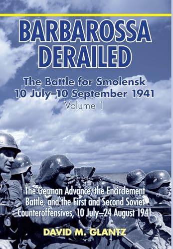 Barbarossa Derailed: The Battle for Smolensk 10 July-10 September 1941: Volume 1 - The German Advance, The Encirclement Battle And The First And Second Soviet Counteroffensives, 10 July-24 August 1941 (9781906033729) by Glantz, David M.