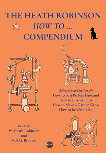 Stock image for The Heath Robinson How to Compendium: Being a Combination of How to be a Perfect Husband, How to Live in a Flat, How to Make a Garden Grow and How to be a Motorist for sale by GridFreed
