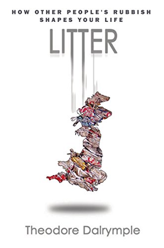 Litter: How Other People's Rubbish Shapes Our Lives: How other people's rubbish shapes your life - Theodore Dalrymple