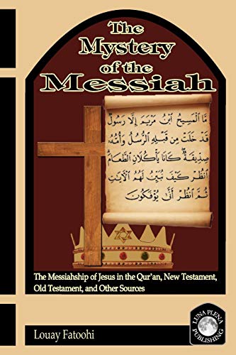 The Mystery of the Messiah : The Messiahship of Jesus in the Qur'an, New Testament, Old Testament, and Other Sources - Louay Fatoohi