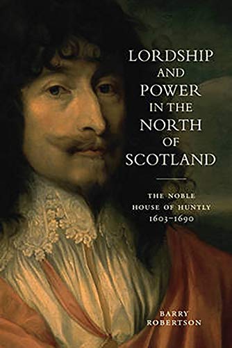 Lordship and Power in the North of Scotland: The Noble House of Huntly 1603-1690 (9781906566340) by Robertson, Barry