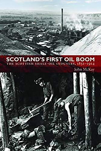 Scotland's First Oil Boom: The Scottish Shale Oil Industry, 1851-1914 (9781906566500) by McKay, John