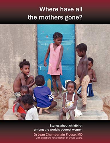 Imagen de archivo de Where Have All the Mothers Gone Stories of Courage and Hope During Childbirth Among the World's Poorest Women a la venta por PBShop.store US
