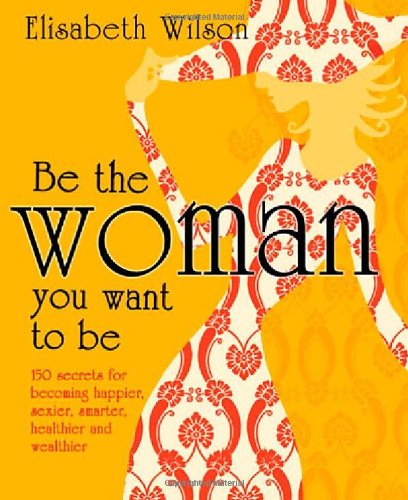 Stock image for Be the Woman You Want to be: 150 Secrets for Becoming Happier, Sexier, Smarter, Healthier and Wealthier for sale by WorldofBooks