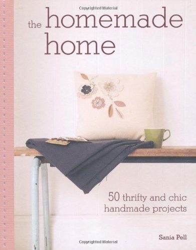 The Homemade Home: 50 Thrifty and Chic Handmade Projects - Pell, Sania