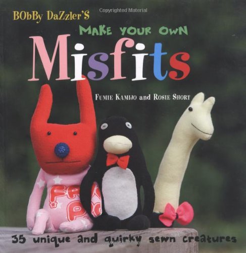 Stock image for Bobby Dazzler's Make Your Own Misfits: 35 Unique and Quirky Sewn Creatures for sale by Half Price Books Inc.