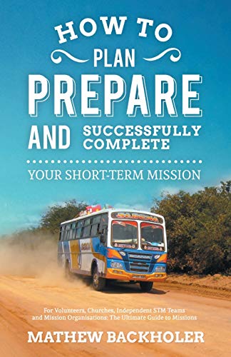 Beispielbild fr How to Plan, Prepare and Successfully Complete Your Short-Term Mission, for Volunteers, Churches, Independent STM Teams and Mission Organisations: The Ultimate Guide to Missions zum Verkauf von WorldofBooks