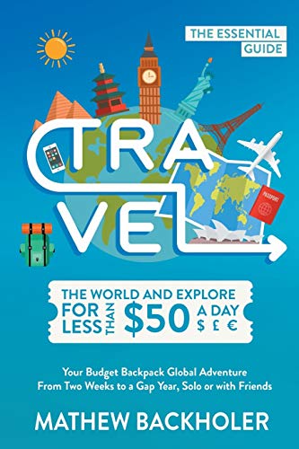 9781907066740: Travel the World and Explore for Less than $50 a Day, the Essential Guide: Your Budget Backpack Global Adventure, from Two Weeks to a Gap Year, Solo or with Friends