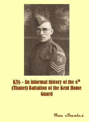 KT6 - AN INFORMAL HISTORY OF THE 6TH (tHANET) BATTALION OF THE KENT HOME GUARD