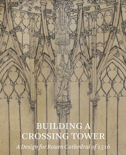 Stock image for Building a Crossing Tower: A Design for Rouen Cathedral of 1516 for sale by Mullen Books, ABAA