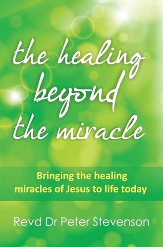 The Healing Beyond the Miracle: Bringing the Healing Miracles of Jesus to Life Today (Timeless Teaching) (9781907509643) by Stevenson, Peter